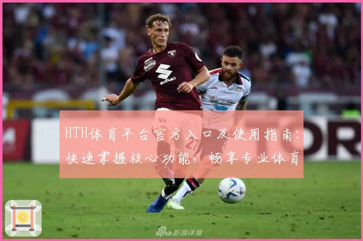 HTH体育平台官方入口及使用指南：快速掌握核心功能，畅享专业体育赛事体验