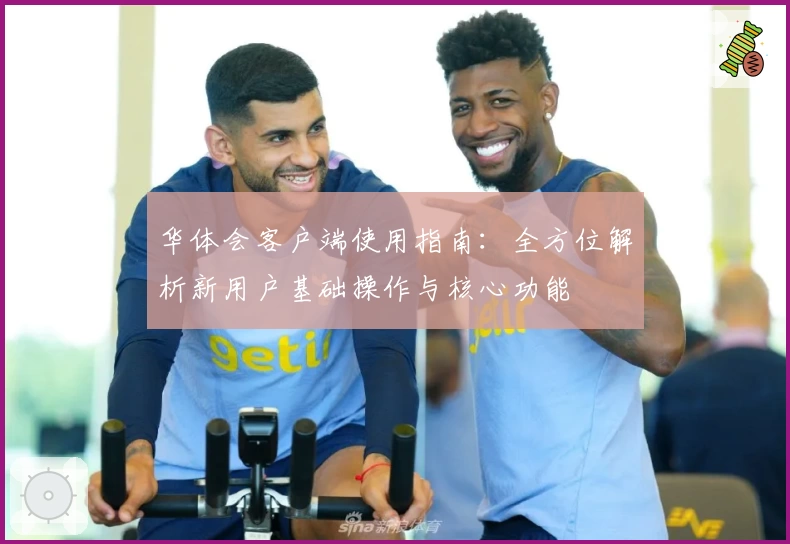 华体会客户端使用指南：全方位解析新用户基础操作与核心功能