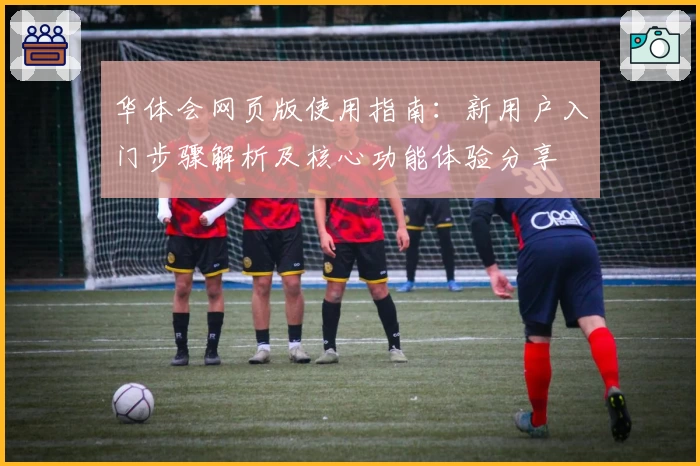 华体会网页版使用指南：新用户入门步骤解析及核心功能体验分享