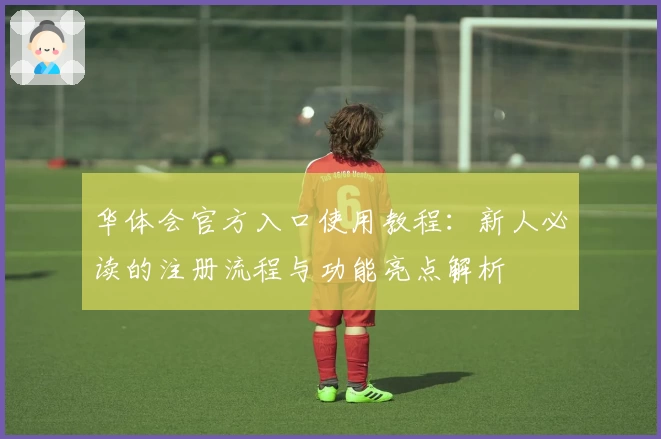 华体会官方入口使用教程：新人必读的注册流程与功能亮点解析