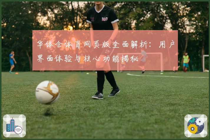 华体会体育网页版全面解析：用户界面体验与核心功能揭秘