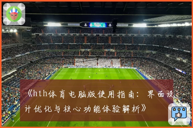 《hth体育电脑版使用指南：界面设计优化与核心功能体验解析》