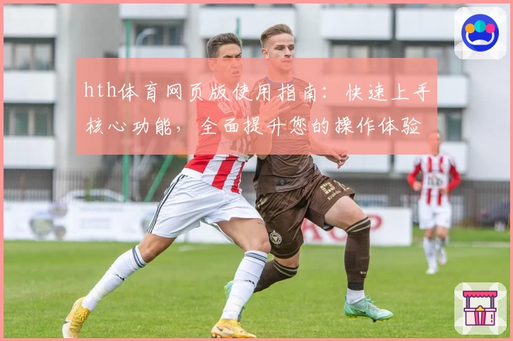 hth体育网页版使用指南：快速上手核心功能，全面提升您的操作体验