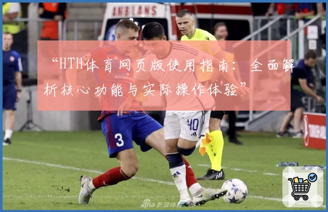 “HTH体育网页版使用指南：全面解析核心功能与实际操作体验”