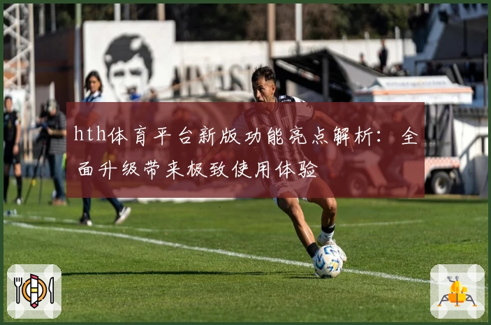hth体育平台新版功能亮点解析：全面升级带来极致使用体验