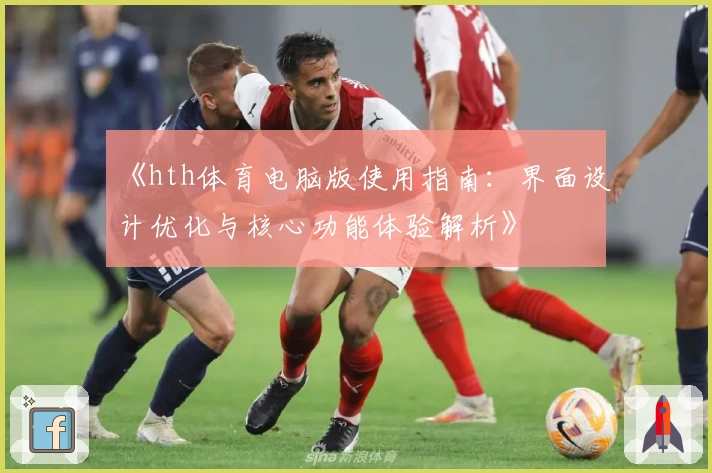《hth体育电脑版使用指南：界面设计优化与核心功能体验解析》