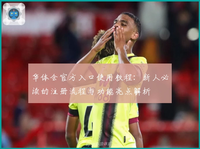 华体会官方入口使用教程：新人必读的注册流程与功能亮点解析