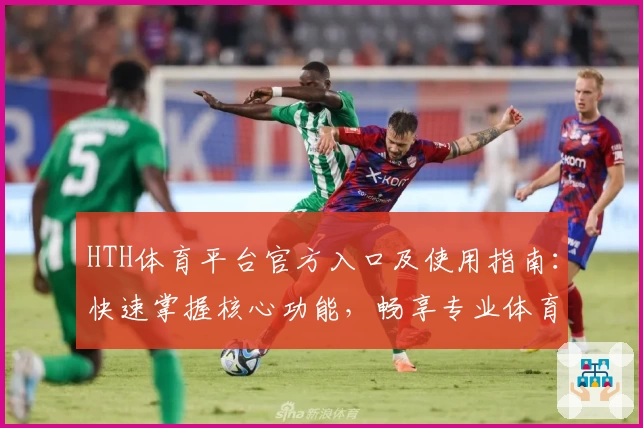 HTH体育平台官方入口及使用指南：快速掌握核心功能，畅享专业体育赛事体验