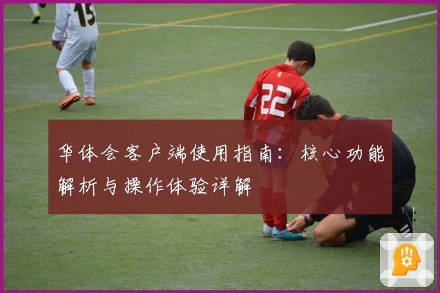 华体会客户端使用指南：核心功能解析与操作体验详解