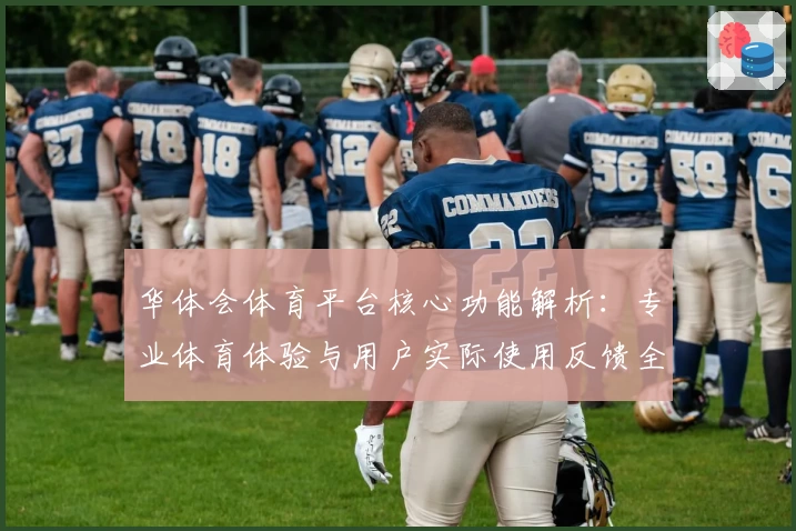 华体会体育平台核心功能解析：专业体育体验与用户实际使用反馈全面剖析