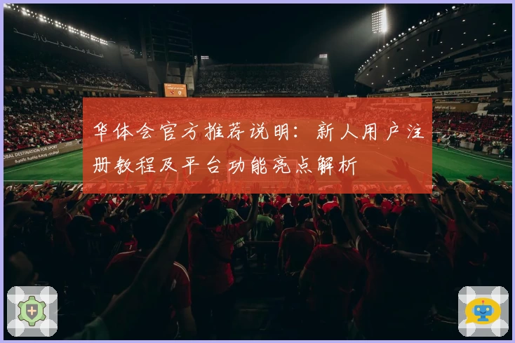 华体会官方推荐说明：新人用户注册教程及平台功能亮点解析