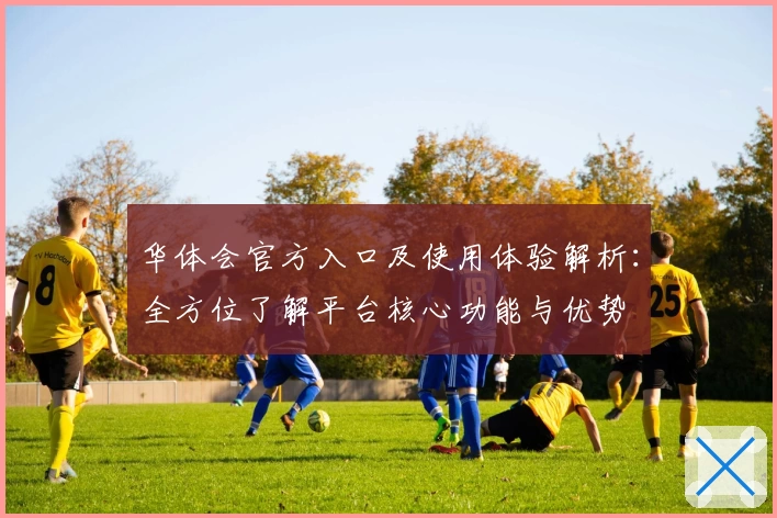 华体会官方入口及使用体验解析：全方位了解平台核心功能与优势