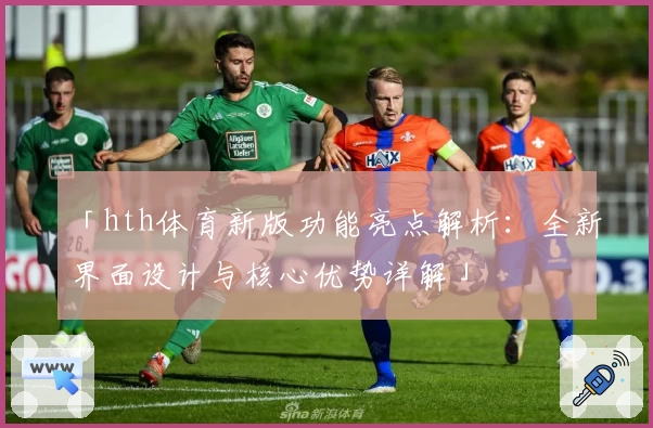 「hth体育新版功能亮点解析：全新界面设计与核心优势详解」