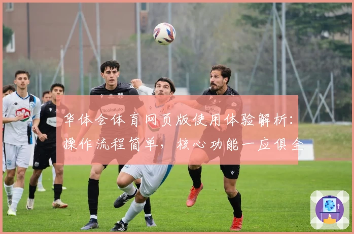 华体会体育网页版使用体验解析：操作流程简单，核心功能一应俱全