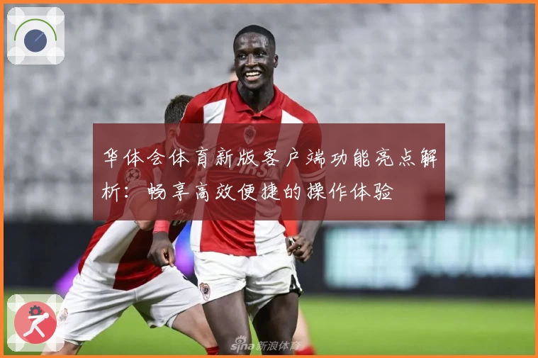 华体会体育新版客户端功能亮点解析：畅享高效便捷的操作体验