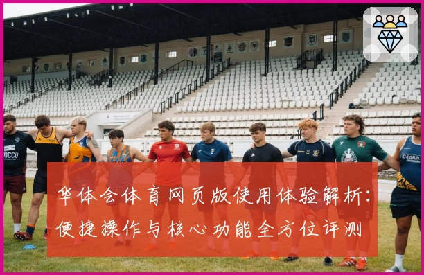 华体会体育网页版使用体验解析：便捷操作与核心功能全方位评测