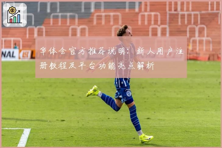 华体会官方推荐说明：新人用户注册教程及平台功能亮点解析