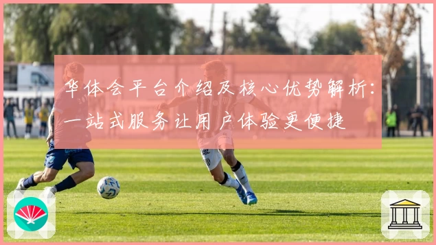 华体会平台介绍及核心优势解析：一站式服务让用户体验更便捷