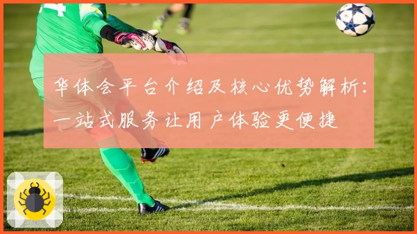 华体会平台介绍及核心优势解析：一站式服务让用户体验更便捷