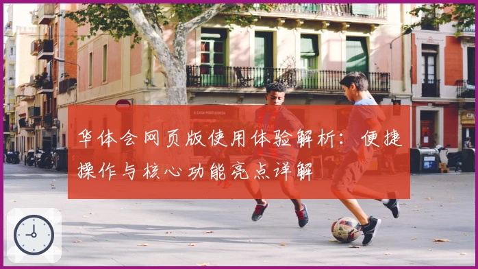 华体会网页版使用体验解析：便捷操作与核心功能亮点详解