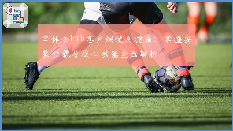 华体会hth客户端使用指南：掌握安装步骤与核心功能全面解析